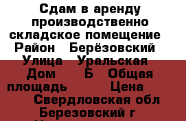 Сдам в аренду производственно-складское помещение › Район ­ Берёзовский › Улица ­ Уральская › Дом ­ 71/Б › Общая площадь ­ 270 › Цена ­ 67 500 - Свердловская обл., Березовский г. Недвижимость » Помещения аренда   . Свердловская обл.,Березовский г.
